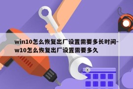 win10怎么恢复出厂设置需要多长时间-w10怎么恢复出厂设置需要多久