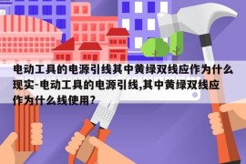 电动工具的电源引线其中黄绿双线应作为什么现实-电动工具的电源引线,其中黄绿双线应作为什么线使用?