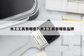 木工工具有哪些?-木工工具有哪些品牌