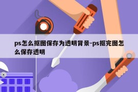 ps怎么抠图保存为透明背景-ps抠完图怎么保存透明