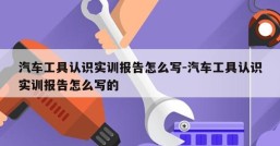 汽车工具认识实训报告怎么写-汽车工具认识实训报告怎么写的