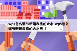 wps怎么调节新建表格的大小-wps怎么调节新建表格的大小尺寸