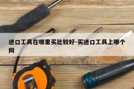 进口工具在哪里买比较好-买进口工具上哪个网