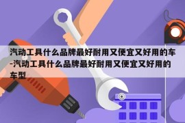 汽动工具什么品牌最好耐用又便宜又好用的车-汽动工具什么品牌最好耐用又便宜又好用的车型