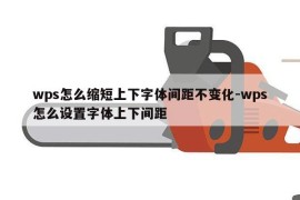 wps怎么缩短上下字体间距不变化-wps怎么设置字体上下间距
