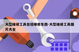 大型维修工具包括哪些东西-大型维修工具图片大全