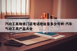 汽动工具维修门店电话地址是多少号啊-汽车气动工具产品大全