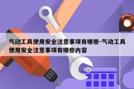 气动工具使用安全注意事项有哪些-气动工具使用安全注意事项有哪些内容