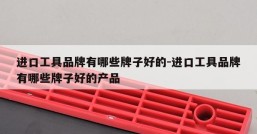 进口工具品牌有哪些牌子好的-进口工具品牌有哪些牌子好的产品