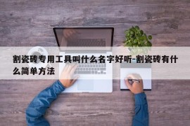 割瓷砖专用工具叫什么名字好听-割瓷砖有什么简单方法