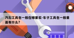 汽车工具包一般在哪里买-车子工具包一般里面有什么?
