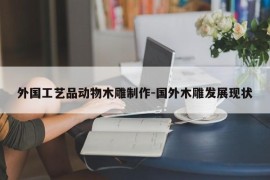 外国工艺品动物木雕制作-国外木雕发展现状