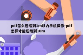 pdf怎么压缩到1m以内手机操作-pdf怎样才能压缩到10m