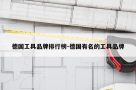 德国工具品牌排行榜-德国有名的工具品牌