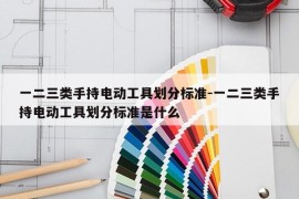 一二三类手持电动工具划分标准-一二三类手持电动工具划分标准是什么