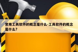 常用工具软件的概念是什么-工具软件的概念是什么?