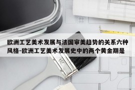 欧洲工艺美术发展与法国审美趋势的关系六种风格-欧洲工艺美术发展史中的两个黄金期是