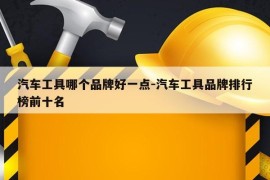 汽车工具哪个品牌好一点-汽车工具品牌排行榜前十名