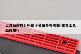 工具品牌排行榜前十名国外有哪些-世界工具品牌排行