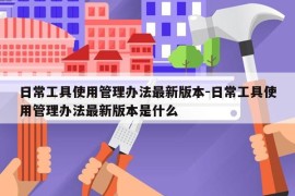 日常工具使用管理办法最新版本-日常工具使用管理办法最新版本是什么