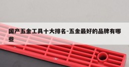 国产五金工具十大排名-五金最好的品牌有哪些