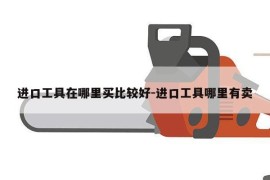 进口工具在哪里买比较好-进口工具哪里有卖