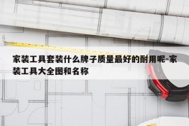 家装工具套装什么牌子质量最好的耐用呢-家装工具大全图和名称