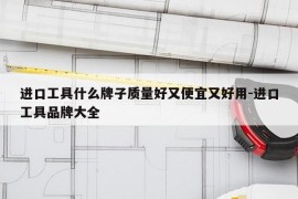 进口工具什么牌子质量好又便宜又好用-进口工具品牌大全