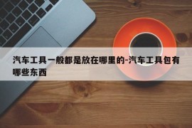 汽车工具一般都是放在哪里的-汽车工具包有哪些东西