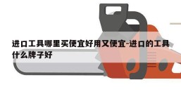 进口工具哪里买便宜好用又便宜-进口的工具什么牌子好