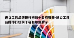 进口工具品牌排行榜前十名有哪些-进口工具品牌排行榜前十名有哪些牌子