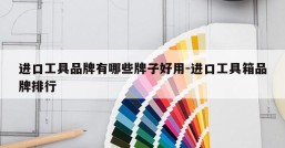 进口工具品牌有哪些牌子好用-进口工具箱品牌排行