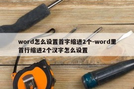 word怎么设置首字缩进2个-word里首行缩进2个汉字怎么设置