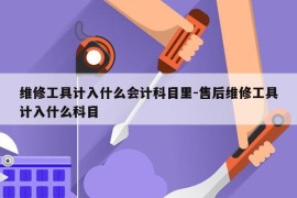 维修工具计入什么会计科目里-售后维修工具计入什么科目