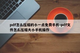pdf怎么压缩的小一点免费手机-pdf文件怎么压缩大小手机操作