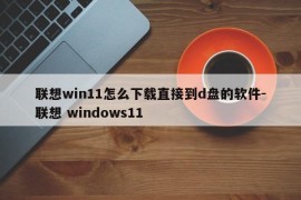联想win11怎么下载直接到d盘的软件-联想 windows11