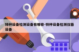 特种设备检测设备有哪些-特种设备检测仪器设备