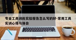 专业工具训练实验报告怎么写的好-常用工具实训心得与体会