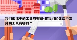 我们生活中的工具有哪些-在我们的生活中常见的工具有哪四个