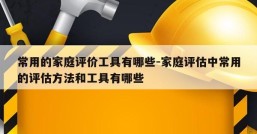 常用的家庭评价工具有哪些-家庭评估中常用的评估方法和工具有哪些