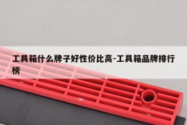 工具箱什么牌子好性价比高-工具箱品牌排行榜