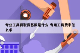专业工具费取费基数是什么-专用工具费率怎么求