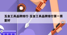五金工具品牌排行-五金工具品牌排行第一质量好
