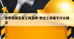 世界顶级五金工具品牌-世达工具属于什么档次