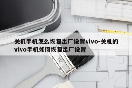 关机手机怎么恢复出厂设置vivo-关机的vivo手机如何恢复出厂设置