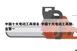 中国十大电动工具排名-中国十大电动工具排名第一