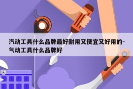 汽动工具什么品牌最好耐用又便宜又好用的-气动工具什么品牌好