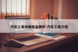 汽车工具有哪些品牌好-汽车工具介绍