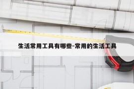 生活常用工具有哪些-常用的生活工具