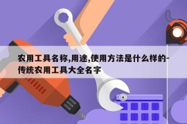 农用工具名称,用途,使用方法是什么样的-传统农用工具大全名字